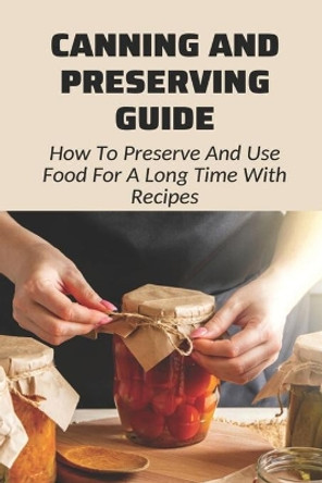 Canning And Preserving Guide: How To Preserve And Use Food For A Long Time With Recipes: Water Bath Canning Tips by Alecia Takahashi 9798524282835