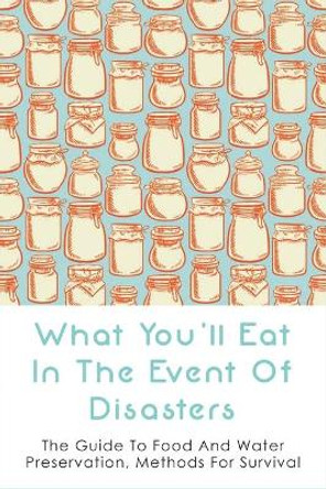 What You'll Eat In The Event Of Disasters: The Guide To Food And Water Preservation, Methods For Survival: Food Prep Guide For Disaster by Ozie Locantore 9798527989144