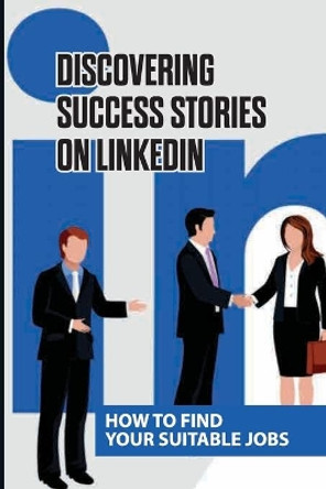 Discovering Success Stories On LinkedIn: How To Find Your Suitable Jobs: Techniques On Linkedin by Lanette Stayrook 9798546129071