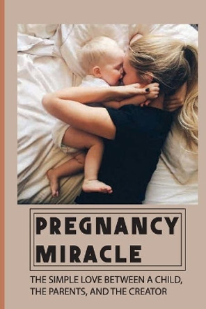 Pregnancy Miracle: The Simple Love Between A Child, The Parents, And The Creator: Story Of A Baby Growing In His Mother'S Womb by Filiberto Persch 9798546682422