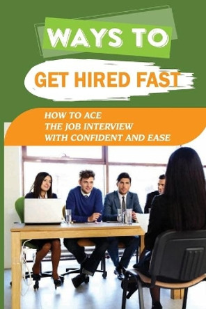 Ways To Get Hired Fast: How To Ace The Job Interview With Confident And Ease: Secrets That Determine Interview Success by Jess Prati 9798546947194