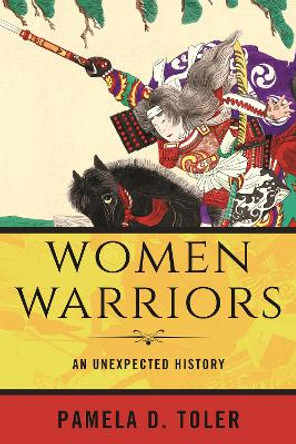 Women Warriors: An Unexpected History by Pamela D. Toler