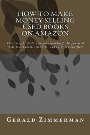 How To Make Money Selling Used Books On Amazon: There may be dollars on your bookshelf. All you need to do is list them, sell them, and enjoy the benefits! by Gerald Zimmerman 9781502308481