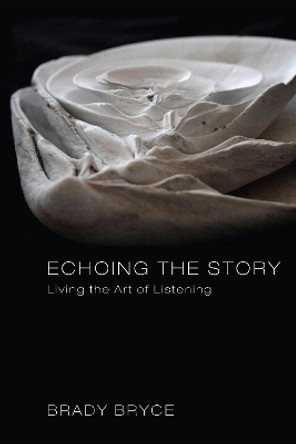 Echoing the Story: Living the Art of Listening by Brady Bryce 9781608998180
