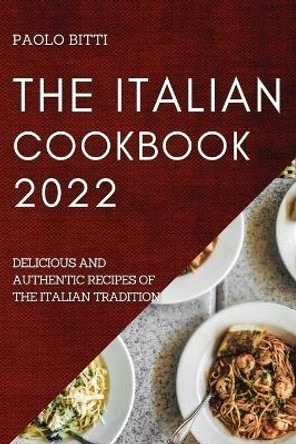 The Italian Cookbook 2022: Delicious and Authentic Recipes of the Italian Tradition by Paolo Bitti 9781804508336