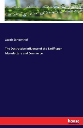 The Destructive Influence of the Tariff upon Manufacture and Commerce by Jacob Schoenhof 9783337397517