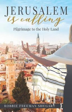 Jerusalem Is Calling: Pilgrimage to the Holy Land by Robbie Freeman Shugart 9781947279544