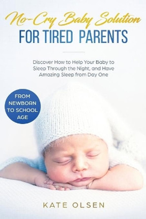 No-Cry Baby Solution for Tired Parents: Discover How to Help Your Baby to Sleep Through the Night, and Have Amazing Sleep from Day One (from Newborn to School Age) by Olsen Kate 9781951266196