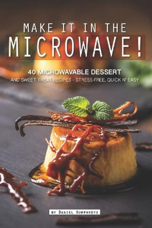 Make It in the Microwave!: 40 Microwavable Dessert and Sweet Treat Recipes - Stress-Free, Quick N' Easy by Daniel Humphreys 9781795174046