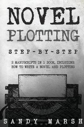 Novel Plotting: Step-by-Step - 2 Manuscripts in 1 Book - Essential Fiction Plotting, Plot Outline and Novel Plot Writing Tricks Any Writer Can Learn by Sandy Marsh 9781985781894