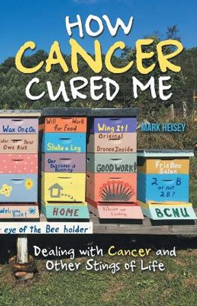 How Cancer Cured Me: Dealing with Cancer and Other Stings of Life by Mark Heisey 9781973690207