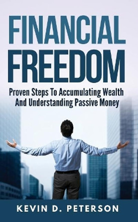 Financial Freedom: Proven Steps To Accumulating Wealth And Understanding Passive Money by Kevin D Peterson 9786069836262