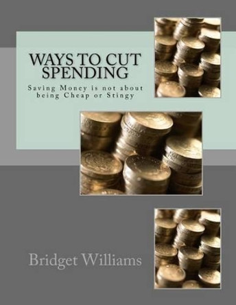 Ways to Cut Spending: Saving Money Is Not about Being Cheap or Stingy by MS Bridget C Williams 9781533433633