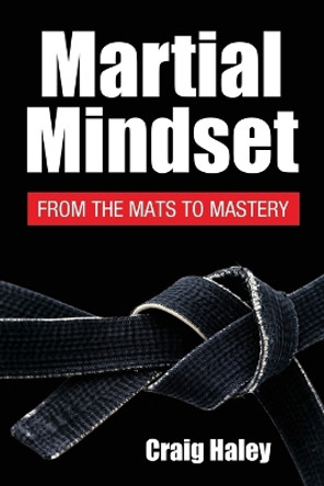 Martial Mindset: From the Mats to Mastery by Shihan Craig Haley 9781632217554