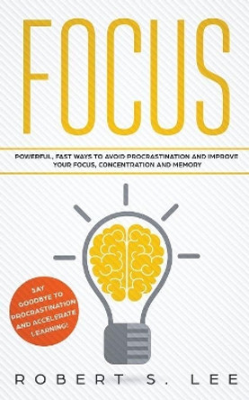 Focus: Powerful, Fast Ways to Avoid Procrastination and Improve Your Focus, Concentration and Memory by Robert S Lee 9781951083601