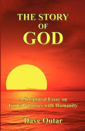 The Story of God - A Scriptural Essay on God's Purposes with Humanity by Dave Outar 9781608622054