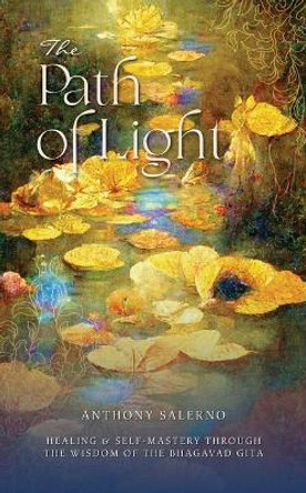 The Path of Light: Healing & Self-Mastery Through the Wisdom of the Bhagavad Gita by Anthony Salerno 9780738779478