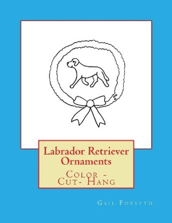 Labrador Retriever Ornaments: Color - Cut- Hang by Gail Forsyth 9781977813862