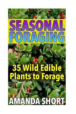 Seasonal Foraging: 35 Wild Edible Plants to Forage: (Edible Wild Plants, Foraging for Beginners) by Amanda Short 9781979005302