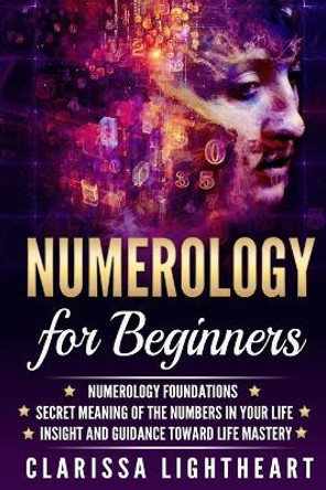 Numerology for Beginners: Numerology Foundations - Secret Meaning of the Numbers in Your Life - Insight and Guidance Toward Life Mastery by Clarissa Lightheart 9781979055895