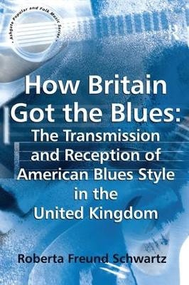 How Britain Got the Blues: The Transmission and Reception of American Blues Style in the United Kingdom Roberta Freund Schwartz 9781138259355
