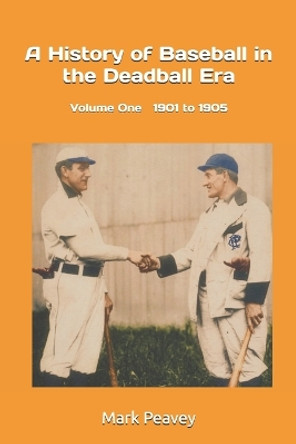 A History of Baseball in the Deadball Era: Volume One 1901 to 1905 by Mark Peavey 9798565156775