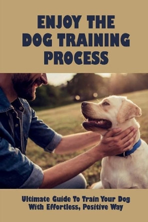Enjoy The Dog Training Process: Ultimate Guide To Train Your Dog With Effortless, Positive Way: Teach Your Dog A Couple Of Great Tricks by Zora Beaz 9798455738487