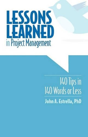 Lessons Learned in Project Management: 140 Tips in 140 Words or Less by John A Estrella Phd 9781456357580