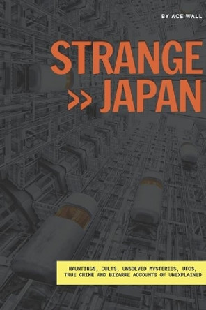 Strange Japan: Hauntings, cults, unsolved mysteries, UFOs, true crime and bizarre accounts of unexplained by Ace Wall 9798653832482