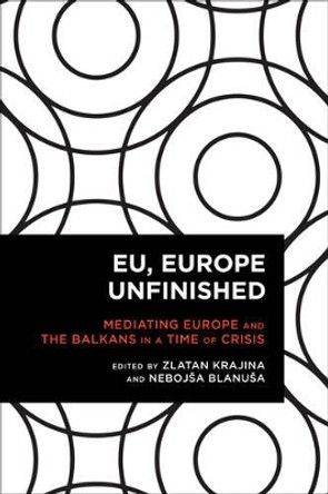 EU, Europe Unfinished: Mediating Europe and the Balkans in a Time of Crisis by Zlatan Krajina 9781783489794