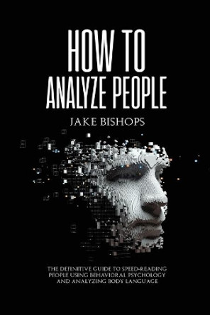 How to Analyze People: The Definitive Guide to Speed-Reading People Using Behavioral Psychology and Analyzing Body Language by Jake Bishops 9781801919463