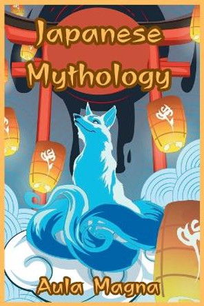 Japanese Mythology: Mysteries and Wonders of Ancient Japan: Tales of Gods and Legendary Creatures by Aula Magna 9781803604084
