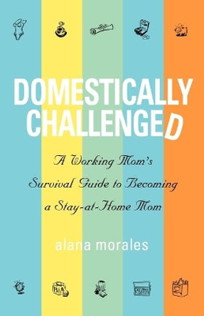 Domestically Challenged: A Working Mom's Survival Guide to Becoming a Stay-At-Home Mom by Alana Morales 9781932279702