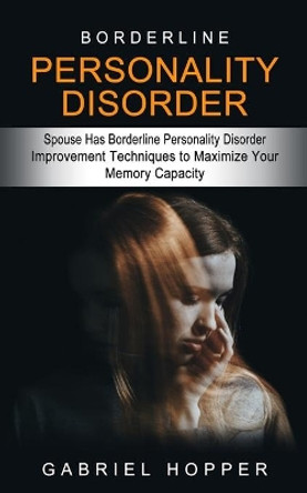 Borderline Personality Disorder: Spouse Has Borderline Personality Disorder (Everything You Need to Know About Borderline Personality Disorder) by Gabriel Hopper 9781774854235