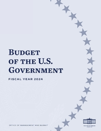 Budget of the U.S. Government - FISCAL YEAR 2024 by Office of Management and Budget 9781998295500