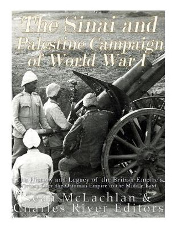 The Sinai and Palestine Campaign of World War I: The History and Legacy of the British Empire's Victory Over the Ottoman Empire in the Middle East by Charles River Editors 9781546334965