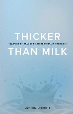 Thicker Than Milk: Following the Trail of the Blood Covenant in the Bible by Victoria Mitchell 9781641367882