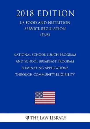 National School Lunch Program and School Breakfast Program - Eliminating Applications Through Community Eligibility (Us Food and Nutrition Service Regulation) (Fns) (2018 Edition) by The Law Library 9781727866100