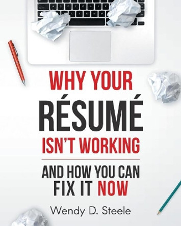 Why Your Resume Isn't Working: And How You Can Fix It NOW by Wendy D Steele 9781732712232