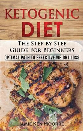 Ketogenic Diet: The Step by Step Guide for Beginners: Optimal Path to Effective Weight Loss: The Step by Step Guide for Beginners: by Jamie Ken Moore 9781733238328