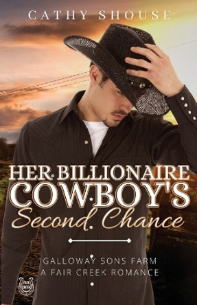 Her Billionaire Cowboy's Second Chance: Galloway Sons Farm, A Fair Creek Romance, Book 1 by Cathy Shouse 9781734466706