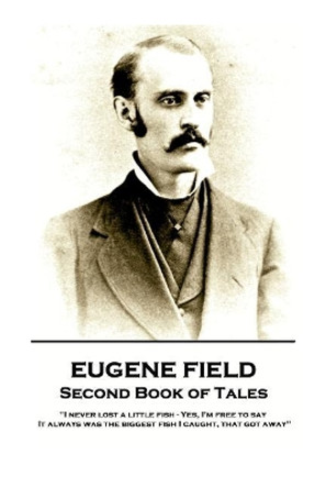 Eugene Field - Second Book of Tales: &quot;I never lost a little fish - Yes, I'm free to say. It always was the biggest fish I caught, that got away&quot; by Eugene Field 9781787802070