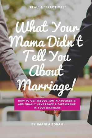 What Your Mama Didn't Tell You About Marriage: How to Get Resolution in Arguments and Finally Have Peace and Partnership in Your Marriage by Imani Aieshah 9781794157361