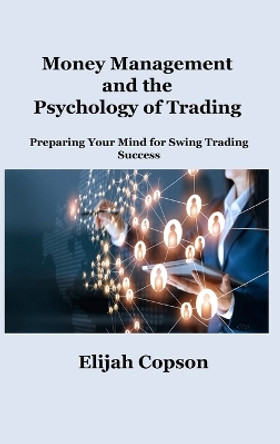 Money Management and the Psychology of Trading: Preparing Your Mind for Swing Trading Success by Elijah Copson 9781806151516