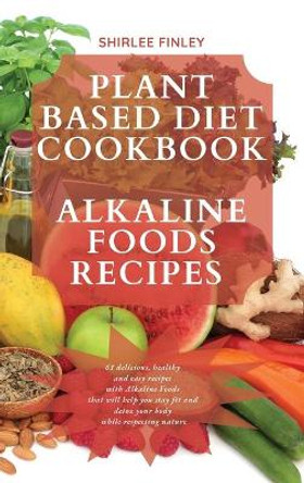 Plant Based Diet Cookbook - Alkaline Foods Recipes: 61 delicious, healthy and easy recipes with Alkaline Foods that will help you stay fit and detox your body while respecting nature by Shirlee Finley 9781914599729