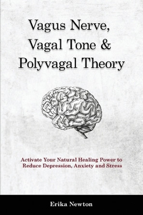 Vagus Nerve, Vagal Tone & Polyvagal Theory: Activate Your Natural Healing Power to Reduce Depression, Anxiety and Stress by Erika Newton 9781914909931