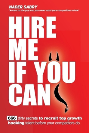 Hire me if you can: 666 dirty secrets to recruit top growth hacking talent before your competitors do by Nader H Sabry 9781916356986