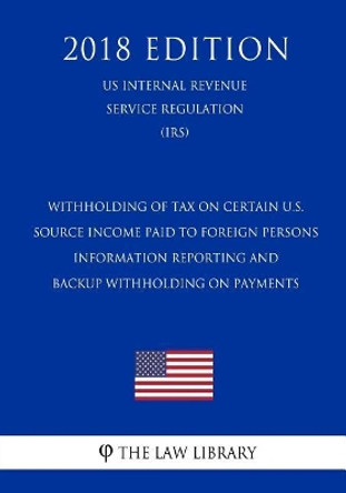 Withholding of Tax on Certain U.S. Source Income Paid to Foreign Persons - Information Reporting and Backup Withholding on Payments (US Internal Revenue Service Regulation) (IRS) (2018 Edition) by The Law Library 9781729735992