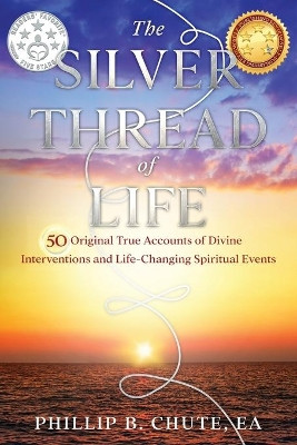 The Silver Thread of Life: 50 Original True Accounts of Divine Interventions and Life-Changing Spiritual Events by Phillip B Chute 9781732885523
