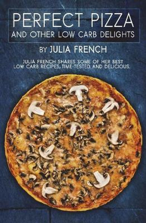 Perfect Pizza and Other Low Carb Delights by Julia French 9781722898311